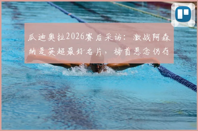 瓜迪奥拉2026赛后采访:激战阿森纳是英超最好名片,榜首悬念仍存
