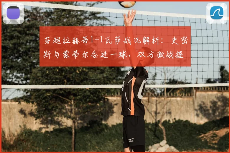 芬超拉赫蒂1-1瓦萨战况解析:史密斯与蒙蒂尔各进一球,双方激战握手言和
