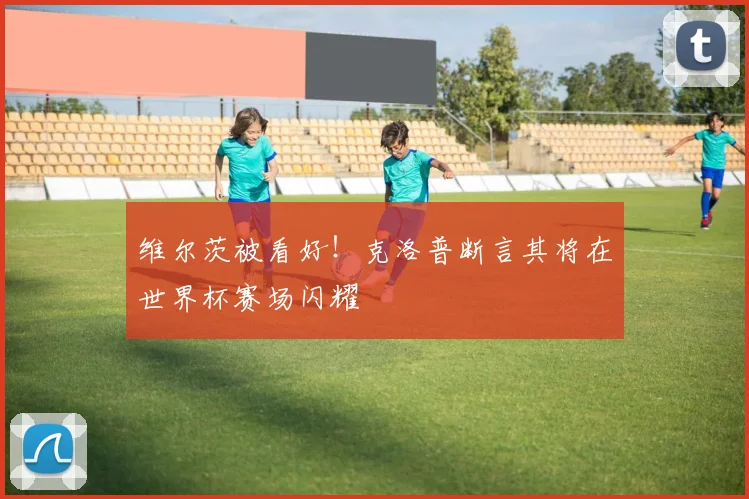维尔茨被看好!克洛普断言其将在世界杯赛场闪耀