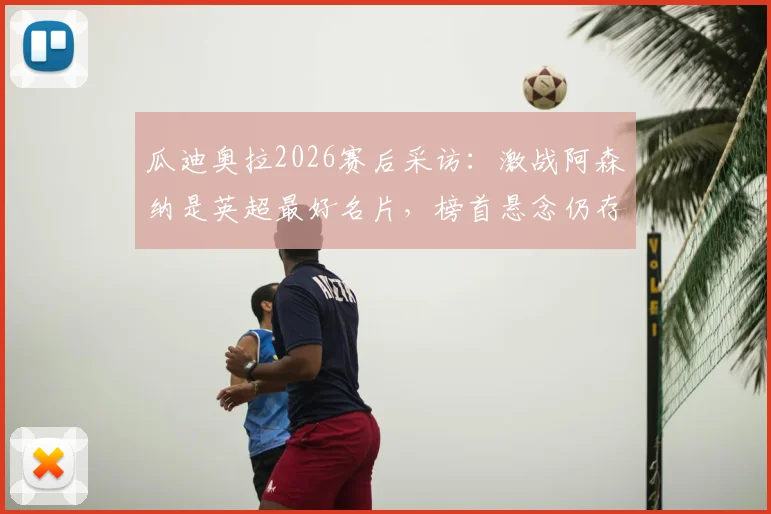 瓜迪奥拉2026赛后采访：激战阿森纳是英超最好名片，榜首悬念仍存