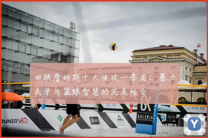 回顾詹姆斯十大快攻一条龙:暴力美学与篮球智慧的完美结合