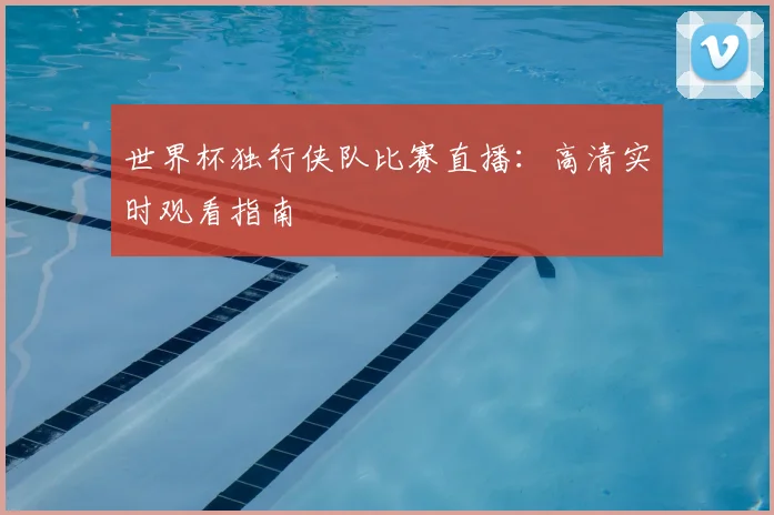 世界杯独行侠队比赛直播:高清实时观看指南