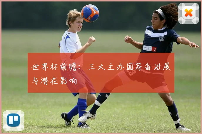 世界杯前瞻：三大主办国筹备进展与潜在影响