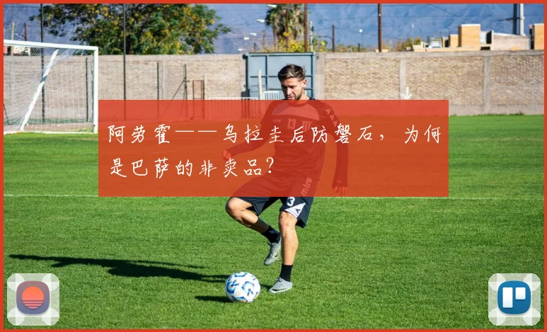 阿劳霍——乌拉圭后防磐石,为何是巴萨的非卖品?
