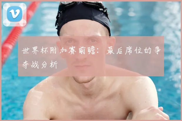 世界杯附加赛前瞻：最后席位的争夺战分析