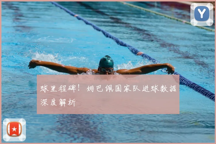 球里程碑！姆巴佩国家队进球数据深度解析