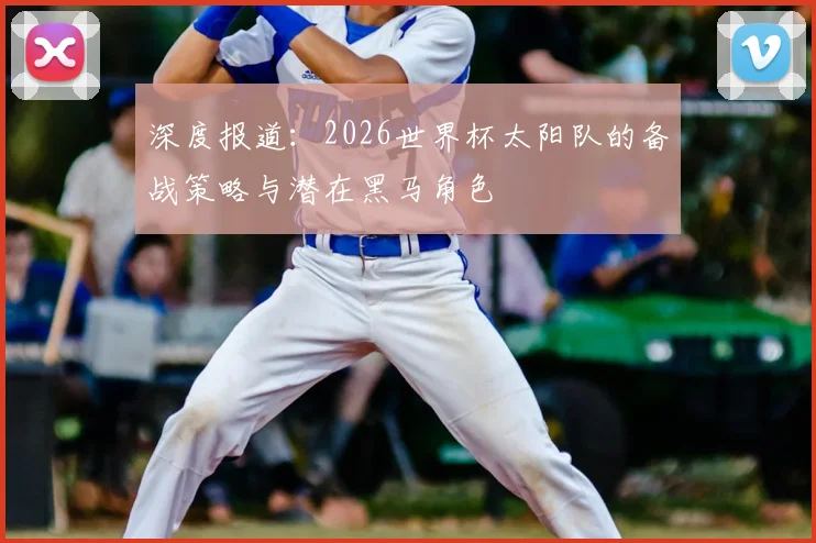 深度报道：2026世界杯太阳队的备战策略与潜在黑马角色