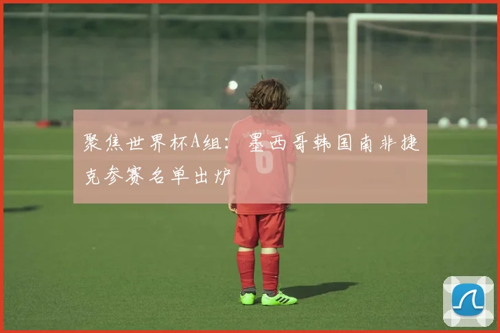 聚焦世界杯A组：墨西哥韩国南非捷克参赛名单出炉