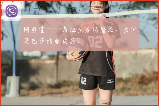 阿劳霍——乌拉圭后防磐石,为何是巴萨的非卖品?