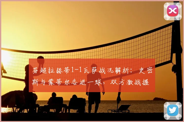 芬超拉赫蒂1-1瓦萨战况解析：史密斯与蒙蒂尔各进一球，双方激战握手言和