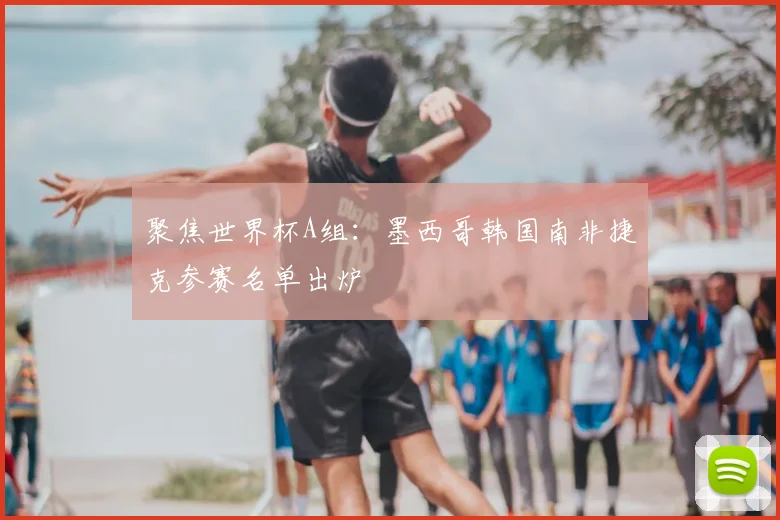 聚焦世界杯A组：墨西哥韩国南非捷克参赛名单出炉