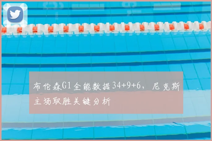 布伦森G1全能数据34+9+6，尼克斯主场取胜关键分析