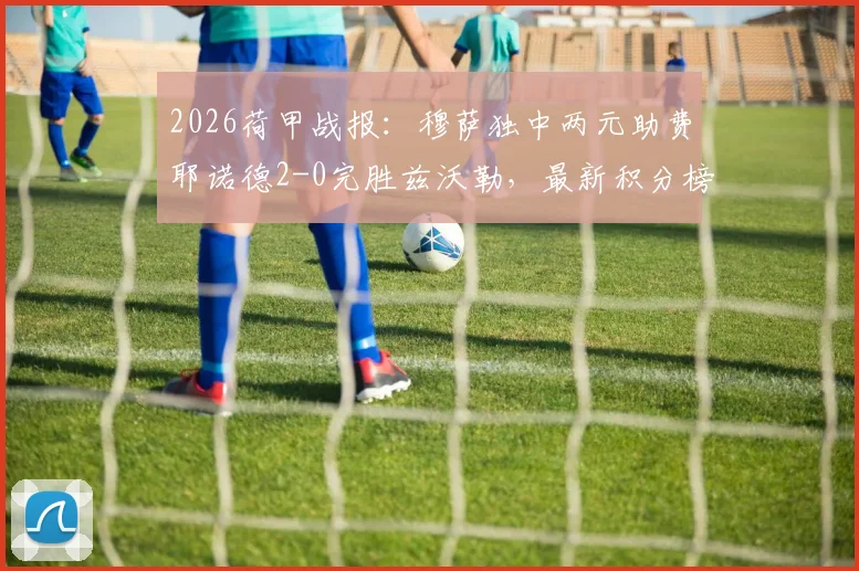 2026荷甲战报:穆萨独中两元助费耶诺德2-0完胜兹沃勒,最新积分榜形势解读