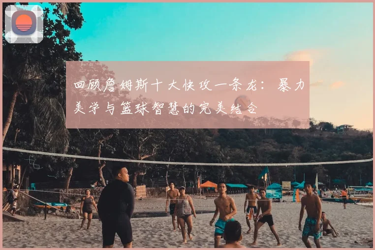 回顾詹姆斯十大快攻一条龙:暴力美学与篮球智慧的完美结合