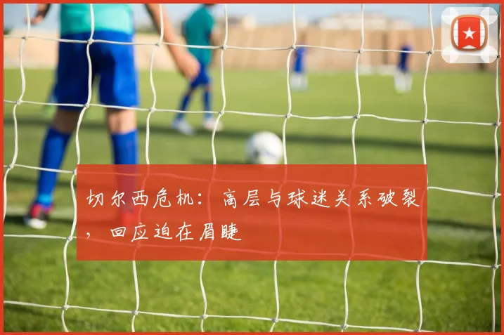 切尔西危机:高层与球迷关系破裂,回应迫在眉睫